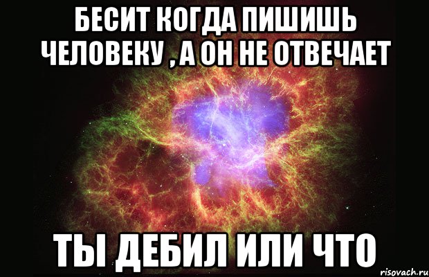 Бесит когда пишишь человеку , а он не отвечает ТЫ ДЕБИЛ ИЛИ ЧТО, Мем Туманность