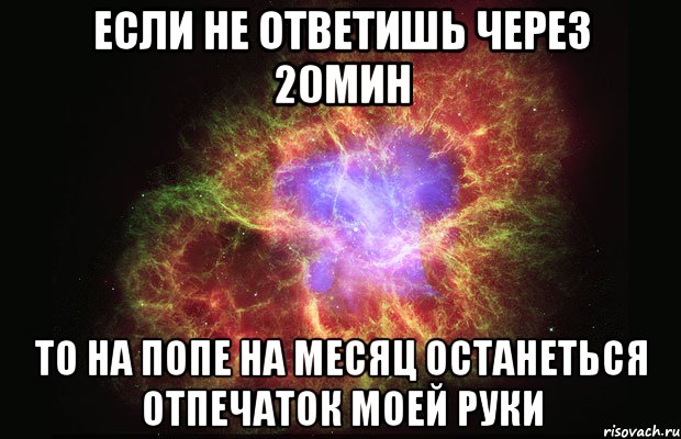 Если не ответишь через 20мин То на попе на месяц останеться отпечаток моей руки, Мем Туманность