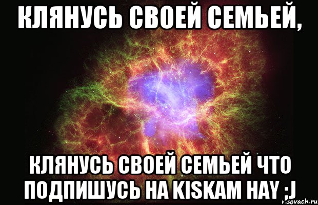 клянусь своей семьей, клянусь своей семьей что подпишусь на kiskam hay ;j, Мем Туманность