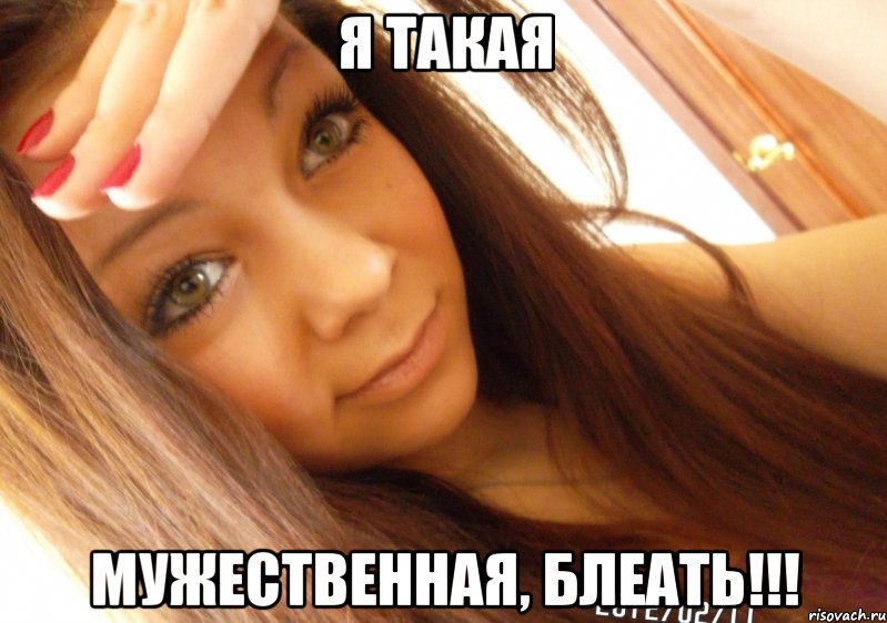Я такая МУЖЕСТВЕННАЯ, БЛЕАТЬ!!!