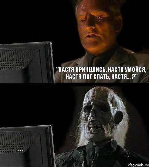 "Настя причешись, Настя умойся, Настя ляг спать, Настя... ?"