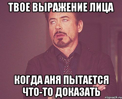 твое выражение лица когда Аня пытается что-то доказать, Мем твое выражение лица