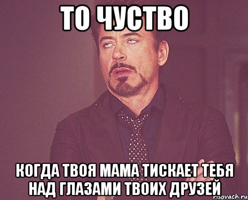 то чуство когда твоя мама тискает тебя над глазами твоих друзей, Мем твое выражение лица