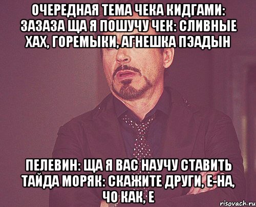 очередная тема Чека кидгами: зазаза ща я пошучу чек: сливные хах, горемыки, агнешка пэадын пелевин: ща я вас научу ставить тайДа моряк: скажите други, е-на, чо как, е, Мем твое выражение лица