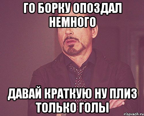 ГО БОРКУ ОПОЗДАЛ НЕМНОГО ДАВАЙ КРАТКУЮ НУ ПЛИЗ ТОЛЬКО ГОЛЫ, Мем твое выражение лица