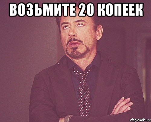 возьмите 20 копеек , Мем твое выражение лица