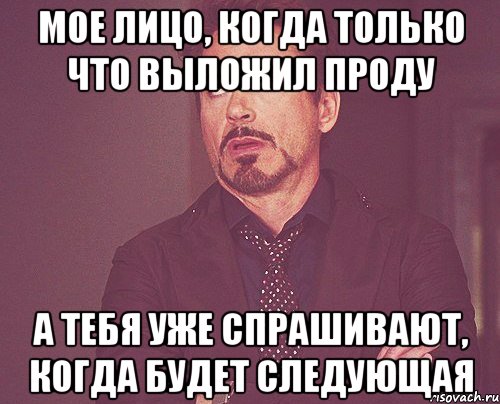 МОЕ ЛИЦО, КОГДА ТОЛЬКО ЧТО ВЫЛОЖИЛ ПРОДУ А ТЕБЯ УЖЕ СПРАШИВАЮТ, КОГДА БУДЕТ СЛЕДУЮЩАЯ, Мем твое выражение лица