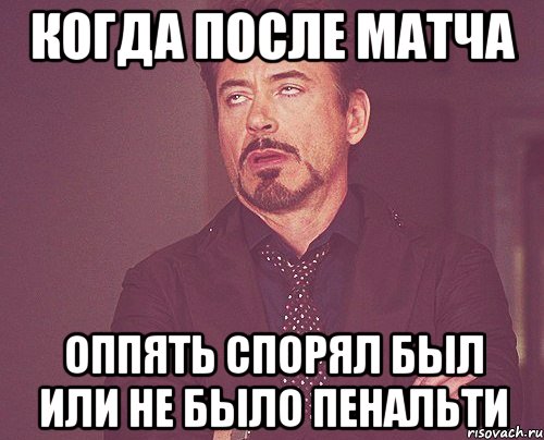 Когда после матча оппять спорял был или не было пенальти, Мем твое выражение лица