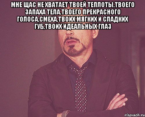 Мне щас не хватает твоей теплоты,твоего запаха тела,твоего прекрасного голоса,смеха,твоих мягких и сладких губ,твоих идеальных глаз , Мем твое выражение лица