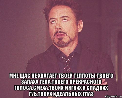  Мне щас не хватает твоей теплоты,твоего запаха тела,твоего прекрасного голоса,смеха,твоих мягких и сладких губ,твоих идеальных глаз, Мем твое выражение лица