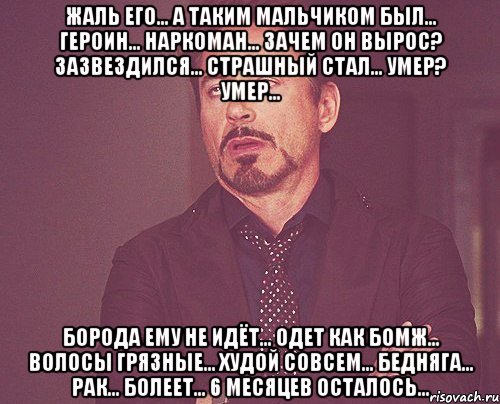 ЖАЛЬ ЕГО... А ТАКИМ МАЛЬЧИКОМ БЫЛ... ГЕРОИН... НАРКОМАН... ЗАЧЕМ ОН ВЫРОС? ЗАЗВЕЗДИЛСЯ... СТРАШНЫЙ СТАЛ... УМЕР? УМЕР... БОРОДА ЕМУ НЕ ИДЁТ... ОДЕТ КАК БОМЖ... ВОЛОСЫ ГРЯЗНЫЕ... ХУДОЙ СОВСЕМ... БЕДНЯГА... РАК... БОЛЕЕТ... 6 МЕСЯЦЕВ ОСТАЛОСЬ..., Мем твое выражение лица