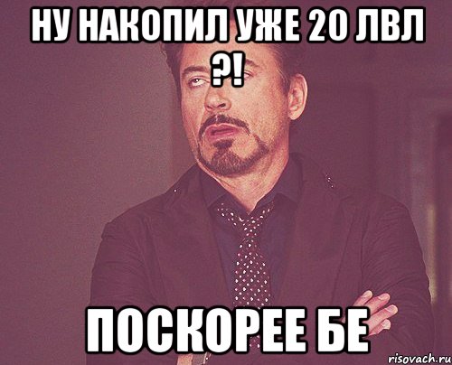 Ну накопил уже 20 лвл ?! Поскорее бе, Мем твое выражение лица