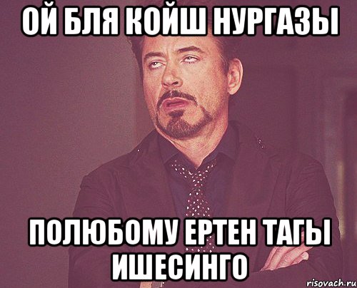 ОЙ БЛЯ КОЙШ нургазы ПОЛЮБОМУ ЕРТЕН ТАГЫ ИШЕСИНГО, Мем твое выражение лица