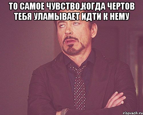 то самое чувство,когда Чертов тебя уламывает идти к нему , Мем твое выражение лица