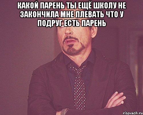 Какой парень ты ещё школу не закончила Мне плевать что у подруг есть парень , Мем твое выражение лица