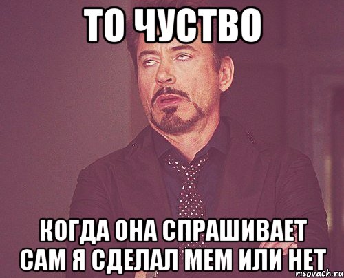 То чуство Когда она спрашивает сам я сделал мем или нет, Мем твое выражение лица