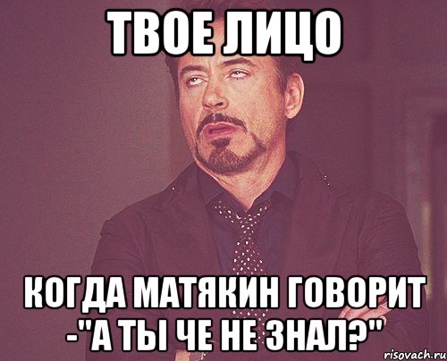 Твое лицо Когда Матякин говорит -"А ты че не знал?", Мем твое выражение лица