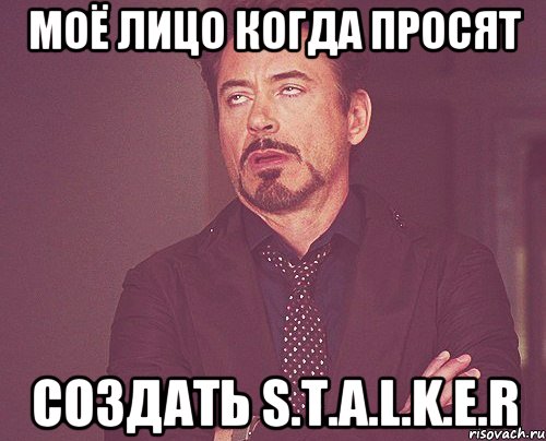 Моё лицо когда просят создать S.T.A.L.K.E.R, Мем твое выражение лица