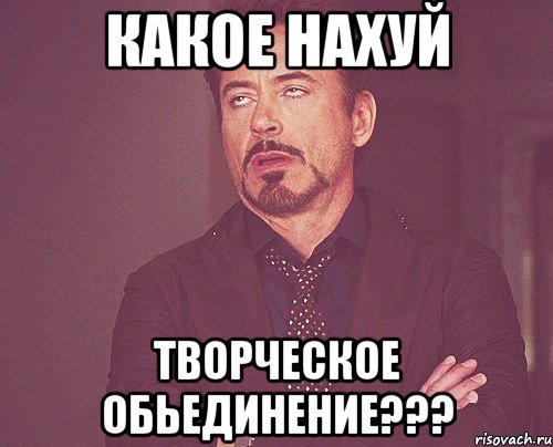 какое нахуй творческое обьединение???, Мем твое выражение лица