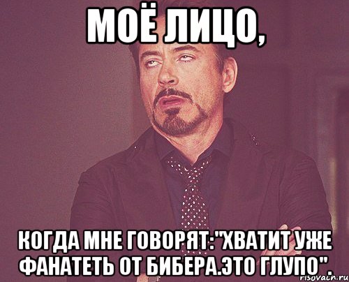 Моё лицо, когда мне говорят:"Хватит уже фанатеть от Бибера.Это глупо"., Мем твое выражение лица