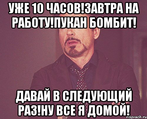 Уже 10 часов!Завтра на работу!Пукан бомбит! Давай в следующий раз!НУ ВСЕ Я ДОМОЙ!, Мем твое выражение лица