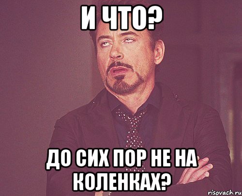 и что? до сих пор не на коленках?, Мем твое выражение лица