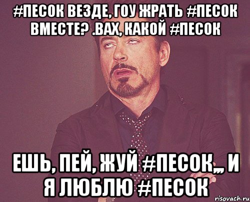 #песок везде, ГОУ ЖРАТЬ #песок ВМЕСТЕ? .ВАХ, КАКОЙ #песок ЕШЬ, ПЕЙ, ЖУЙ #ПЕСОК,,, и я люблю #песок, Мем твое выражение лица