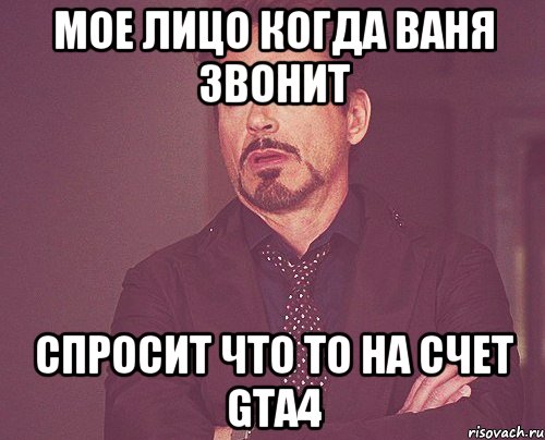 Мое лицо когда ваня звонит спросит что то на счет GTA4, Мем твое выражение лица