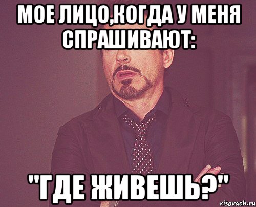 МОЕ ЛИЦО,КОГДА У МЕНЯ СПРАШИВАЮТ: "где живешь?", Мем твое выражение лица