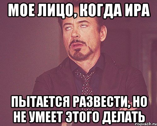 Мое лицо, когда Ира пытается развести, но не умеет этого делать, Мем твое выражение лица