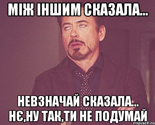 між іншим сказала... невзначай сказала... нє,ну так,ти не подумай, Мем твое выражение лица