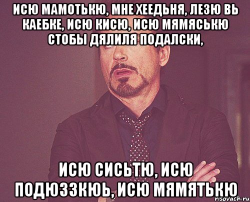 Исю Мамотькю, мне хеедьня, лезю вь каебке, Исю Кисю, Исю Мямяськю стобы дялиля подалски, Исю Сисьтю, Исю подюззкюь, Исю Мямятькю, Мем твое выражение лица