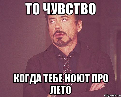 то чувство когда тебе ноют про лето, Мем твое выражение лица