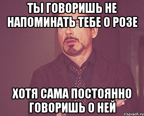 Ты говоришь не напоминать тебе о Розе Хотя сама постоянно говоришь о ней, Мем твое выражение лица