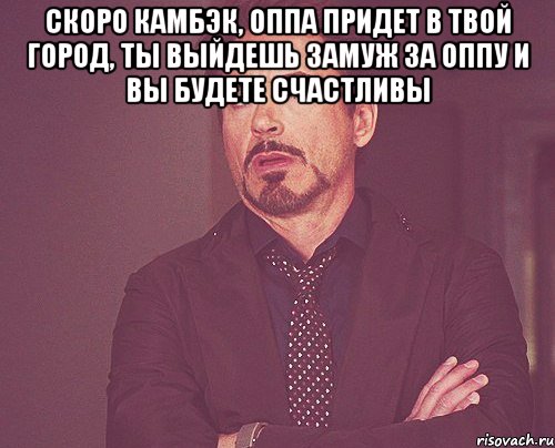 Скоро камбэк, оппа придет в твой город, ты выйдешь замуж за оппу и вы будете счастливы , Мем твое выражение лица