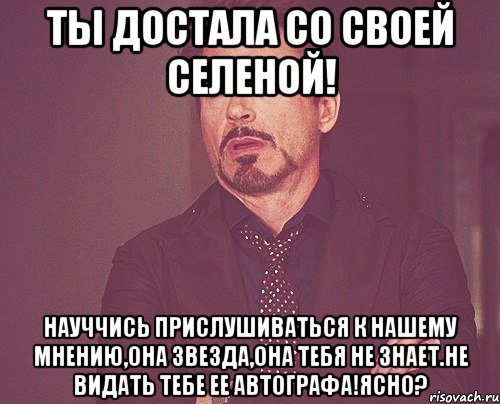 Ты достала со своей Селеной! Науччись прислушиваться к нашему мнению,она звезда,она тебя не знает.Не видать тебе ее автографа!Ясно?, Мем твое выражение лица