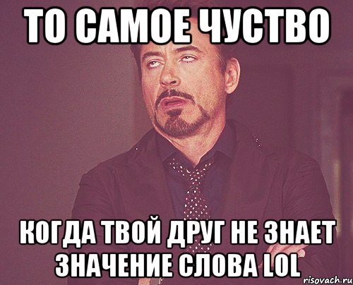 ТО САМОЕ ЧУСТВО КОГДА ТВОЙ ДРУГ НЕ ЗНАЕТ ЗНАЧЕНИЕ СЛОВА LOL, Мем твое выражение лица