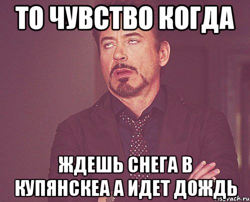 то чувство когда ждешь снега в купянскеа а идет дождь, Мем твое выражение лица