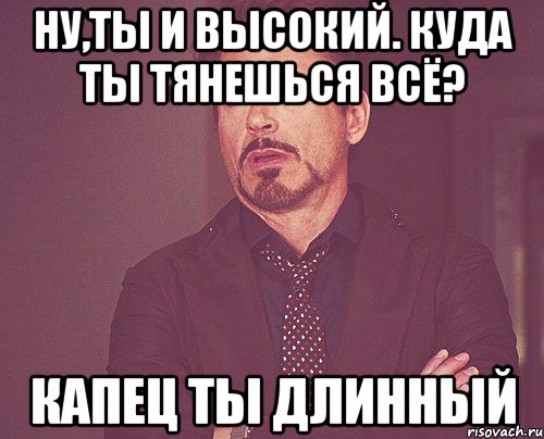 Ну,ты и высокий. Куда ты тянешься всё? капец ты длинный, Мем твое выражение лица