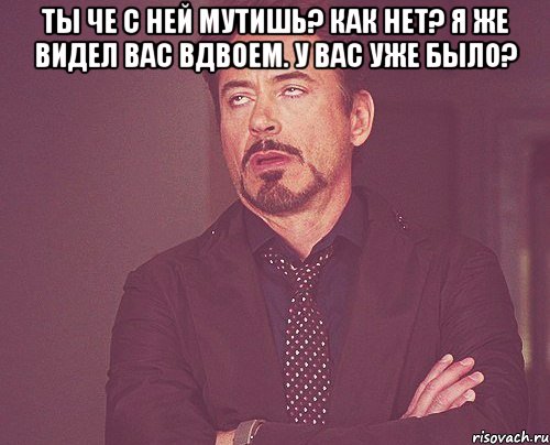 ты че с ней мутишь? как нет? я же видел вас вдвоем. у вас уже было? , Мем твое выражение лица