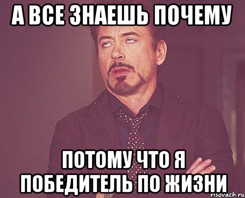 А ВСЕ ЗНАЕШЬ ПОЧЕМУ ПОТОМУ ЧТО Я ПОБЕДИТЕЛЬ ПО ЖИЗНИ, Мем твое выражение лица