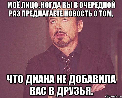 Моё лицо, когда вы в очередной раз предлагаете новость о том, Что Диана не добавила Вас в друзья., Мем твое выражение лица