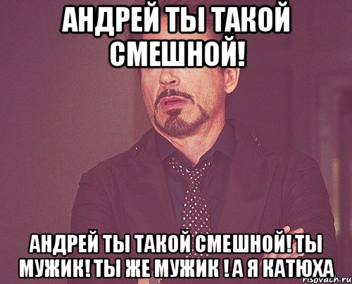 АНДРЕЙ ТЫ ТАКОЙ СМЕШНОЙ! АНДРЕЙ ТЫ ТАКОЙ СМЕШНОЙ! ТЫ МУЖИК! ТЫ ЖЕ МУЖИК ! А Я КАТЮХА, Мем твое выражение лица