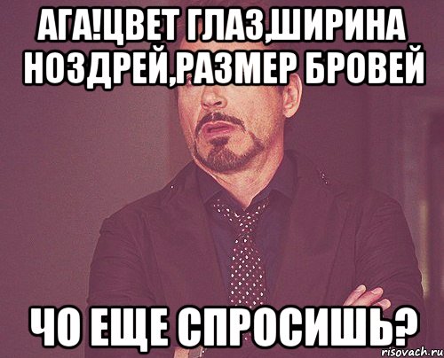 Ага!цвет глаз,ширина ноздрей,размер бровей чо еще спросишь?, Мем твое выражение лица