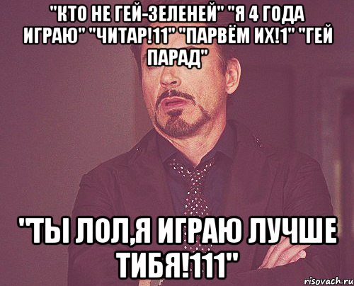 "Кто не гей-зеленей" "Я 4 года играю" "ЧИТАР!11" "ПАРВЁМ ИХ!1" "ГЕЙ ПАРАД" "ты лол,я играю лучше тибя!111", Мем твое выражение лица