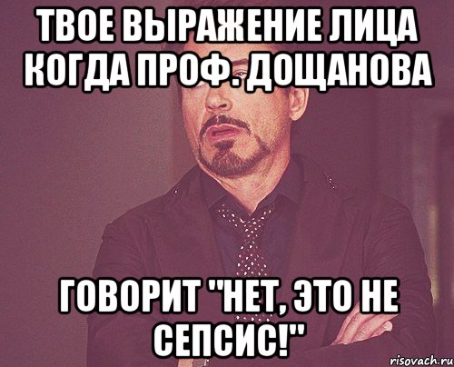 Твое выражение лица когда проф. Дощанова говорит "Нет, это не сепсис!", Мем твое выражение лица