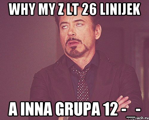 WHY MY Z LT 26 LINIJEK A INNA GRUPA 12 -_-, Мем твое выражение лица