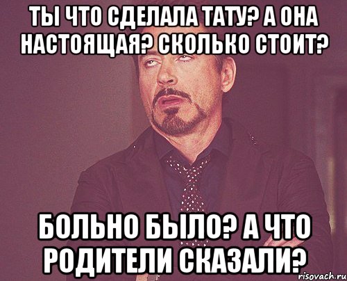 ты что сделала тату? а она настоящая? сколько стоит? больно было? а что родители сказали?, Мем твое выражение лица