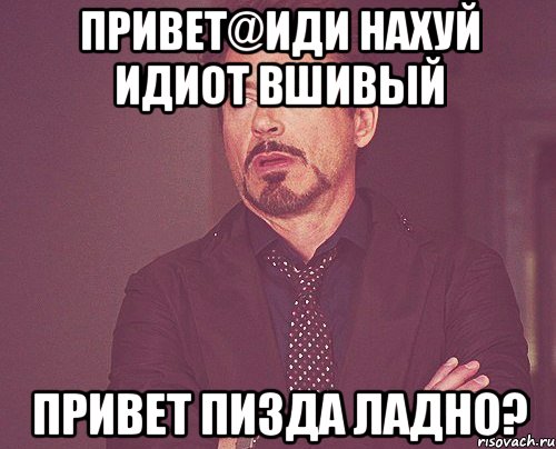 привет@иди нахуй идиот вшивый привет пизда ладно?, Мем твое выражение лица