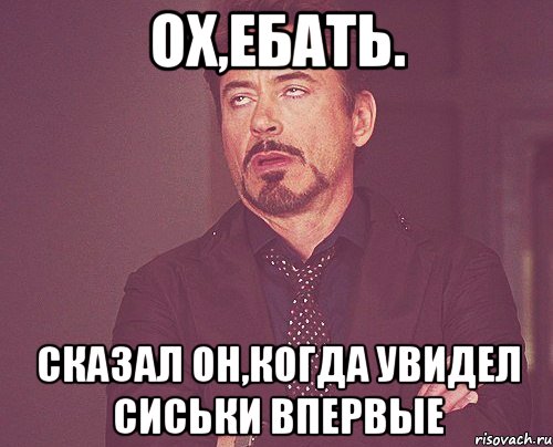 Ох,ебать. Сказал он,когда увидел сиськи впервые, Мем твое выражение лица